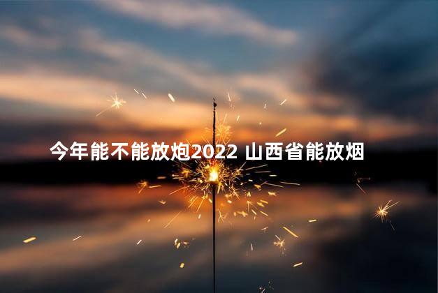 今年能不能放炮2022 山西省能放烟花爆竹吗2023年